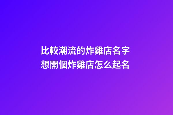 比較潮流的炸雞店名字 想開個炸雞店怎么起名-第1張-店鋪起名-玄機派